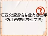 江西交通运输专业有哪些学校(江西交运专业学校)