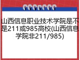 山西信息职业技术学院是不是211或985高校(山西信息学院非211/985)