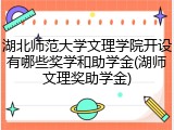 湖北师范大学文理学院开设有哪些奖学和助学金(湖师文理奖助学金)