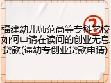 福建幼儿师范高等专科学校如何申请在读间的创业无息贷款(福幼专创业贷款申请)