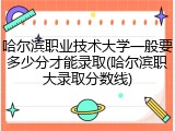 哈尔滨职业技术大学一般要多少分才能录取(哈尔滨职大录取分数线)