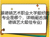 景德镇艺术职业大学最好的专业是哪个，详细阐述(景德镇艺大最佳专业)