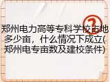 郑州电力高等专科学校占地多少亩，什么情况下成立(郑州电专亩数及建校条件)