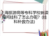 上海旅游高等专科学校就读期间挂科了怎么办呢？(挂科补救办法)