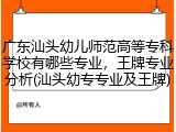 广东汕头幼儿师范高等专科学校有哪些专业，王牌专业分析(汕头幼专专业及王牌)