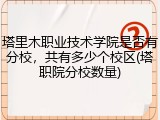 塔里木职业技术学院是否有分校，共有多少个校区(塔职院分校数量)