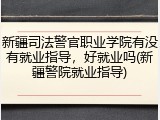 新疆司法警官职业学院有没有就业指导，好就业吗(新疆警院就业指导)