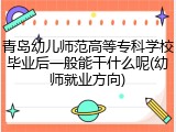 青岛幼儿师范高等专科学校毕业后一般能干什么呢(幼师就业方向)