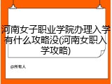 河南女子职业学院办理入学有什么攻略没(河南女职入学攻略)