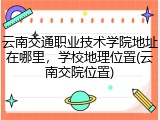 云南交通职业技术学院地址在哪里，学校地理位置(云南交院位置)