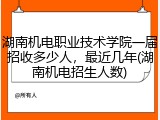 湖南机电职业技术学院一届招收多少人，最近几年(湖南机电招生人数)