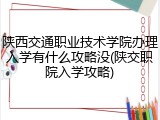 陕西交通职业技术学院办理入学有什么攻略没(陕交职院入学攻略)