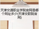 天津交通职业学院官网是哪个网址多少(天津交职院官网)