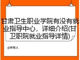 甘肃卫生职业学院有没有就业指导中心，详细介绍(甘卫职院就业指导详情)