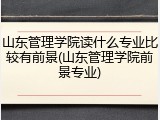 山东管理学院读什么专业比较有前景(山东管理学院前景专业)