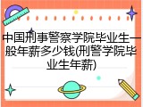 中国刑事警察学院毕业生一般年薪多少钱(刑警学院毕业生年薪)
