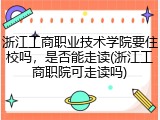 浙江工商职业技术学院要住校吗，是否能走读(浙江工商职院可走读吗)