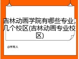 吉林动画学院有哪些专业，几个校区(吉林动画专业校区)