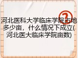 河北医科大学临床学院占地多少亩，什么情况下成立(河北医大临床学院亩数)