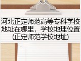 河北正定师范高等专科学校地址在哪里，学校地理位置(正定师范学校地址)