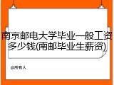 南京邮电大学毕业一般工资多少钱(南邮毕业生薪资)