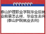 泰山护理职业学院毕业后就业前景怎么样，毕业生去向(泰山护院就业去向)