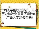 广西大学的校史简介，什么历史与社会背景下建校的(广西大学建校背景)