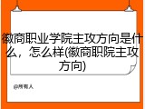 徽商职业学院主攻方向是什么，怎么样(徽商职院主攻方向)