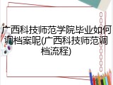 广西科技师范学院毕业如何调档案呢(广西科技师范调档流程)