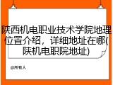 陕西机电职业技术学院地理位置介绍，详细地址在哪(陕机电职院地址)