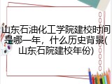 山东石油化工学院建校时间是哪一年，什么历史背景(山东石院建校年份)