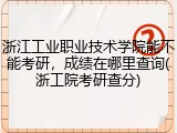 浙江工业职业技术学院能不能考研，成绩在哪里查询(浙工院考研查分)