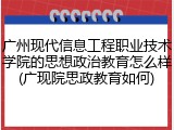 广州现代信息工程职业技术学院的思想政治教育怎么样(广现院思政教育如何)