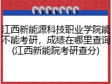 江西新能源科技职业学院能不能考研，成绩在哪里查询(江西新能院考研查分)