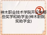 神木职业技术学院开设有哪些奖学和助学金(神木职院奖助学金)
