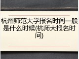 杭州师范大学报名时间一般是什么时候(杭师大报名时间)