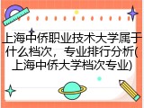 上海中侨职业技术大学属于什么档次，专业排行分析(上海中侨大学档次专业)