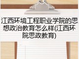 江西环境工程职业学院的思想政治教育怎么样(江西环院思政教育)