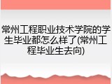 常州工程职业技术学院的学生毕业都怎么样了(常州工程毕业生去向)