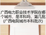 广西电力职业技术学院在哪个城市，是本科吗，第几批(广西电院城市本科批次)