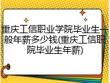 重庆工信职业学院毕业生一般年薪多少钱(重庆工信职院毕业生年薪)