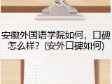 安徽外国语学院如何，口碑怎么样？(安外口碑如何)