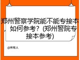 郑州警察学院能不能专接本，如何参考？(郑州警院专接本参考)