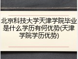 北京科技大学天津学院毕业是什么学历有何优势(天津学院学历优势)