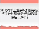 湖北汽车工业学院科技学院招生计划详细分析(湖汽科院招生解析)