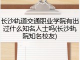 长沙轨道交通职业学院有出过什么知名人士吗(长沙轨院知名校友)
