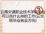 云南交通职业技术学院毕业可以找什么样的工作(云交院毕业就业方向)