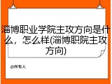 淄博职业学院主攻方向是什么，怎么样(淄博职院主攻方向)