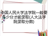 中国人民大学法学院一般要多少分才能录取(人大法学院录取分数)