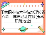 玉林职业技术学院地理位置介绍，详细地址在哪(玉林职院地址)